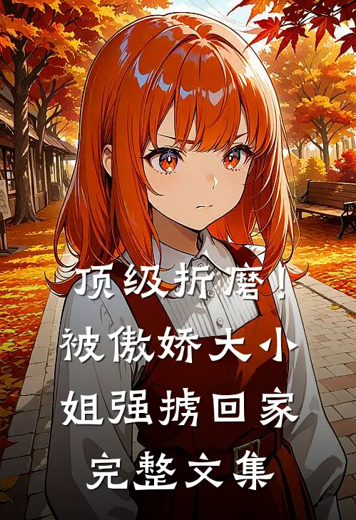 顶级折磨！被傲娇大小姐强掳回家完整文集