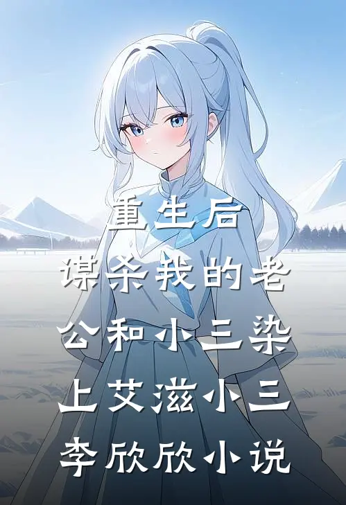 重生后，谋杀我的老公和小三染上艾滋小三李欣欣小说