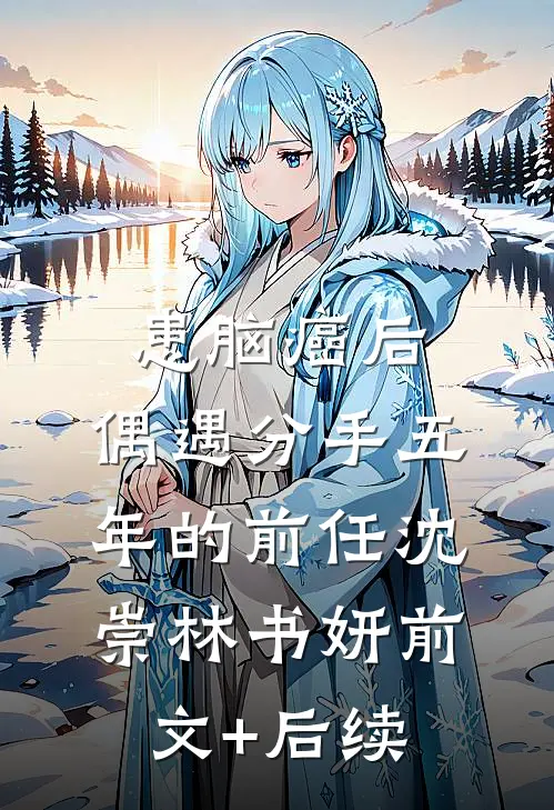 患脑癌后，偶遇分手五年的前任沈崇林书妍前文+后续