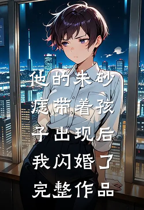 他的朱砂痣带着孩子出现后，我闪婚了完整作品