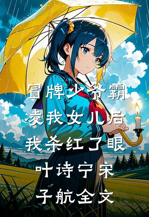 冒牌少爷霸凌我女儿后，我杀红了眼叶诗宁宋子航全文