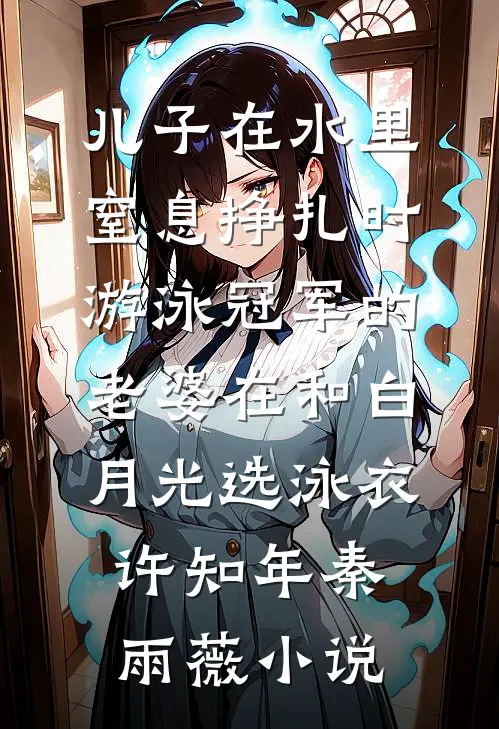 儿子在水里窒息挣扎时，游泳冠军的老婆在和白月光选泳衣许知年秦雨薇小说