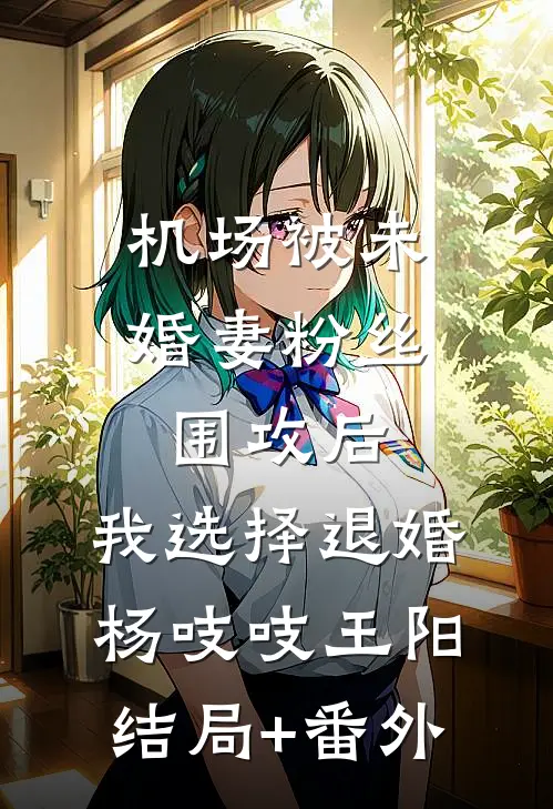 机场被未婚妻粉丝围攻后，我选择退婚杨吱吱王阳结局+番外