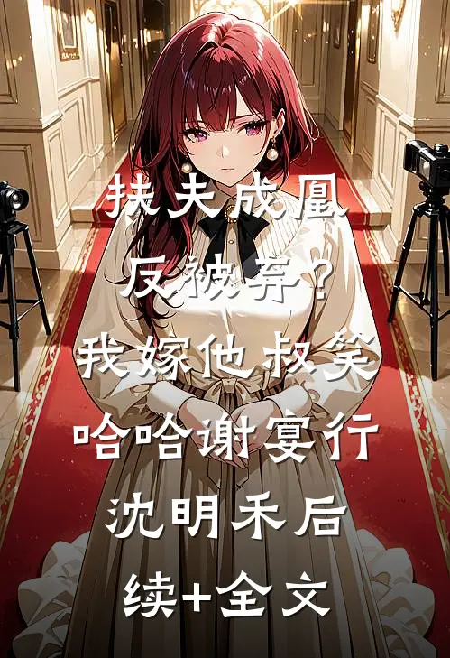 扶夫成凰反被弃？我嫁他叔笑哈哈谢宴行沈明禾后续+全文