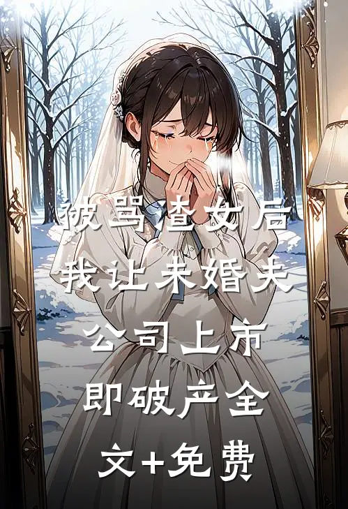 被骂渣女后，我让未婚夫公司上市即破产全文+免费