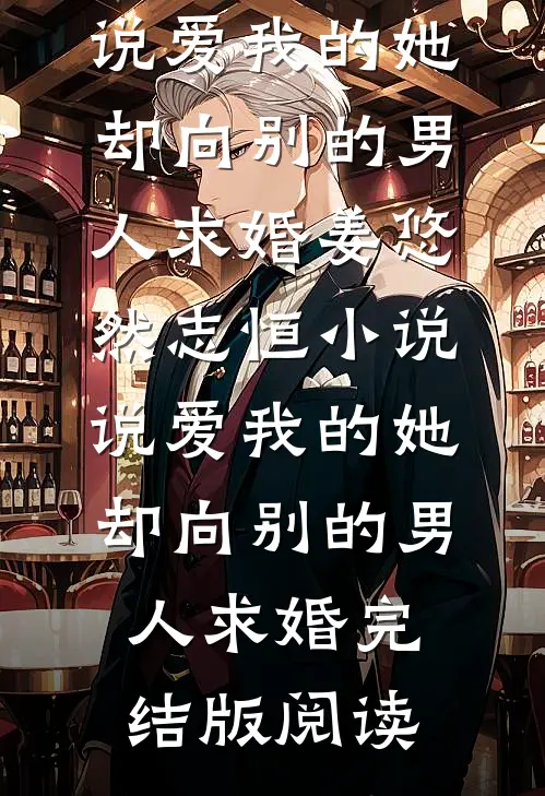 说爱我的她，却向别的男人求婚姜悠然志恒小说_说爱我的她，却向别的男人求婚完结版阅读