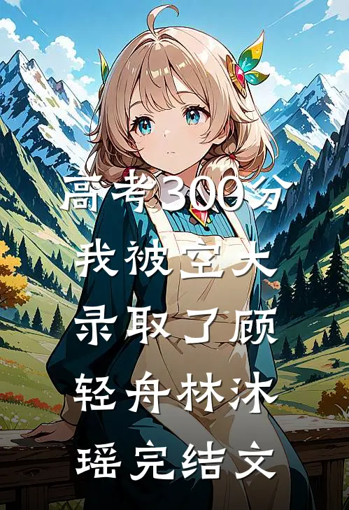 高考300分，我被空大录取了顾轻舟林沐瑶完结文