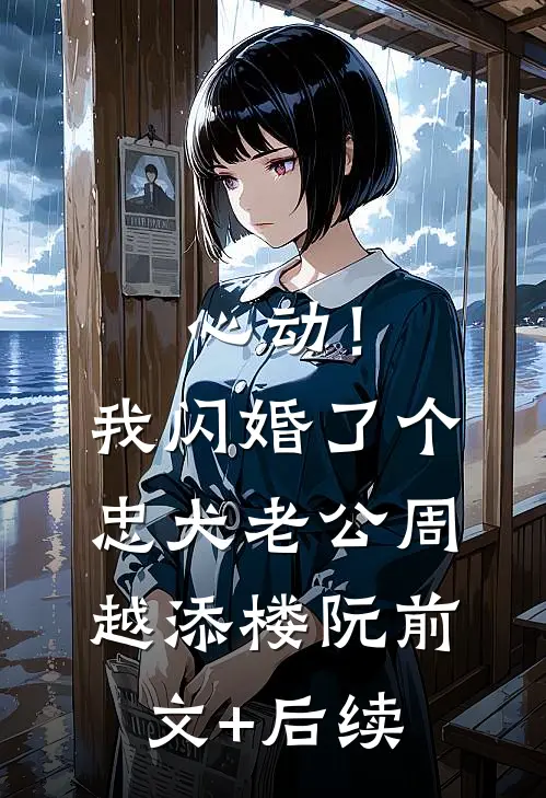 心动！我闪婚了个忠犬老公周越添楼阮前文+后续