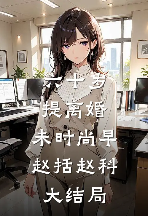 六十岁提离婚，未时尚早赵括赵科大结局