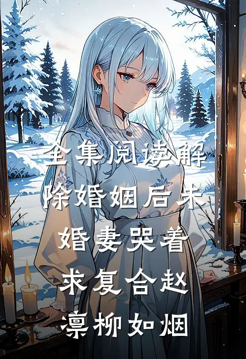全集阅读解除婚姻后未婚妻哭着求复合赵凛柳如烟