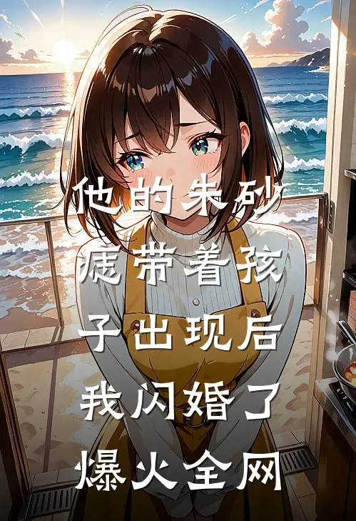 他的朱砂痣带着孩子出现后，我闪婚了爆火全网
