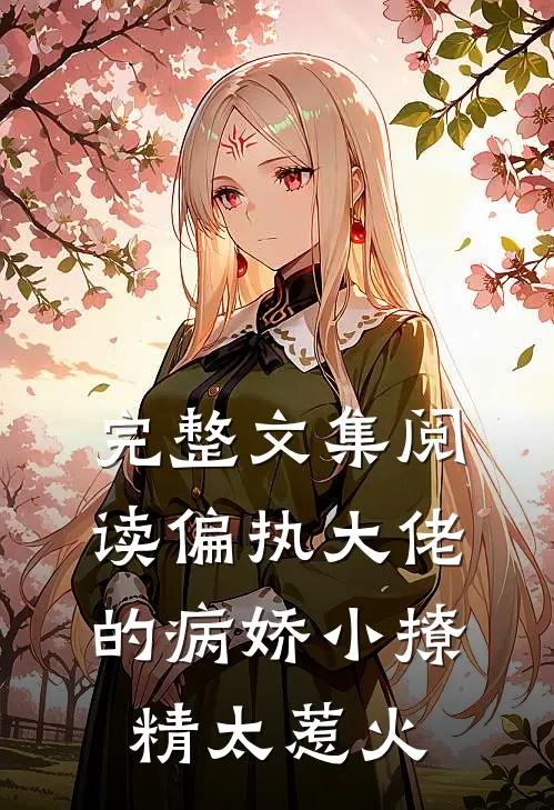 完整文集阅读偏执大佬的病娇小撩精太惹火