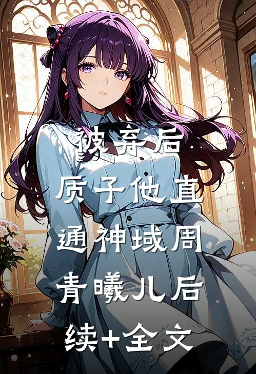 被弃后，质子他直通神域周青曦儿后续+全文