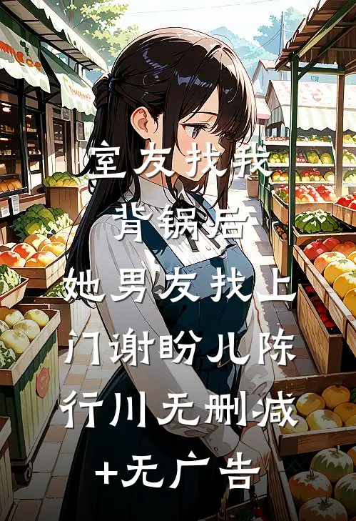 室友找我背锅后，她男友找上门谢盼儿陈行川无删减+无广告