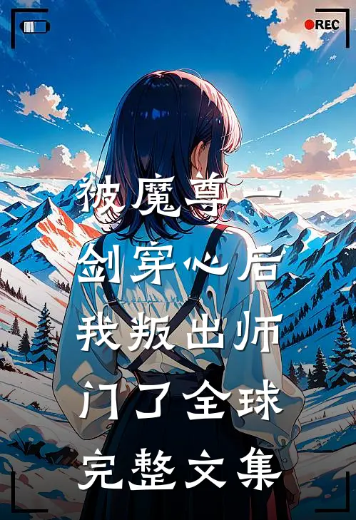 被魔尊一剑穿心后，我叛出师门了全球完整文集