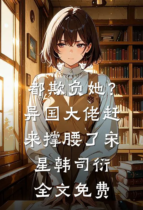 都欺负她？异国大佬赶来撑腰了宋星韩司衍全文免费