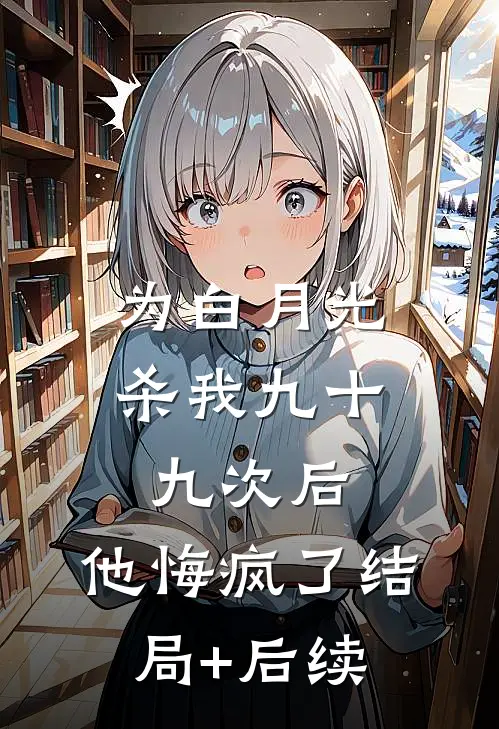 为白月光杀我九十九次后，他悔疯了结局+后续