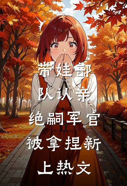 带娃部队认亲，绝嗣军官被拿捏新上热文