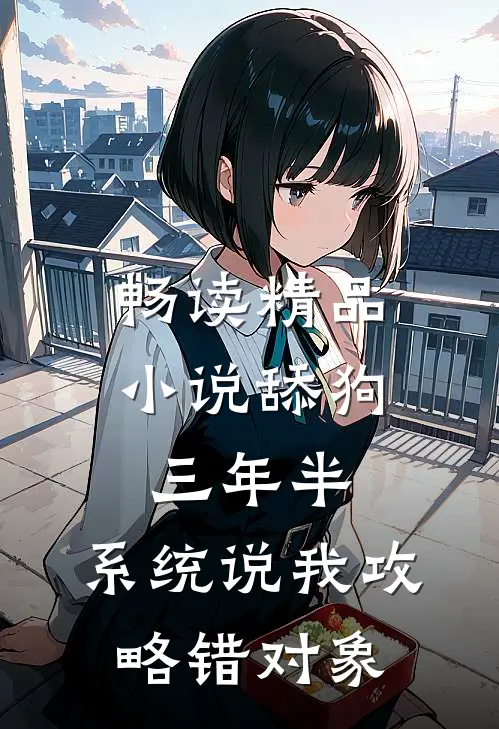 畅读精品小说舔狗三年半，系统说我攻略错对象