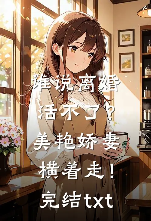 谁说离婚活不了？美艳娇妻横着走！完结txt