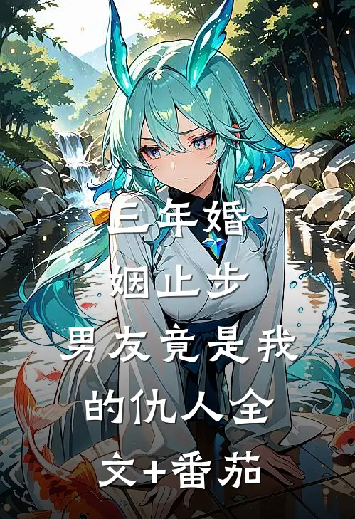 三年婚姻止步，男友竟是我的仇人全文+番茄