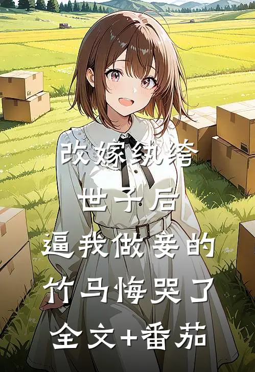 改嫁纨绔世子后，逼我做妾的竹马悔哭了全文+番茄