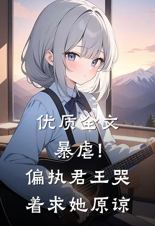 优质全文暴虐!偏执君王哭着求她原谅