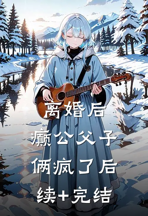 离婚后，癫公父子俩疯了后续+完结