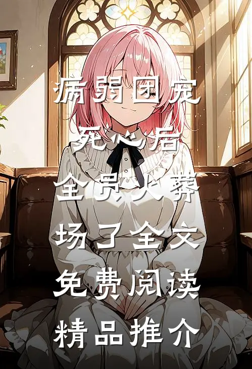病弱团宠死心后,全员火葬场了全文免费阅读精品推介