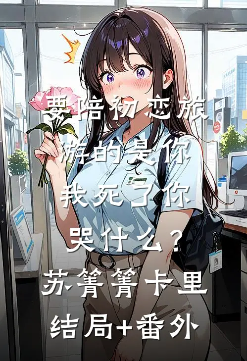 要陪初恋旅游的是你，我死了你哭什么？苏箐箐卡里结局+番外