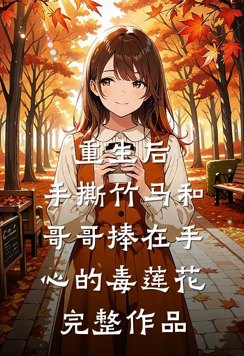 重生后，手撕竹马和哥哥捧在手心的毒莲花完整作品