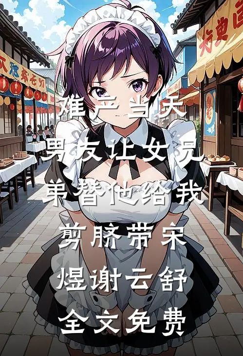 难产当天，男友让女兄弟替他给我剪脐带宋煜谢云舒全文免费