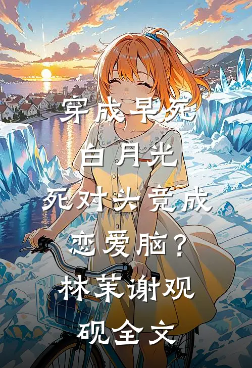 穿成早死白月光，死对头竟成恋爱脑？林茉谢观砚全文