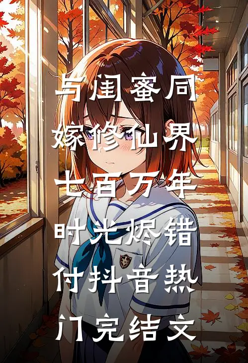 与闺蜜同嫁修仙界，七百万年时光烬错付抖音热门完结文