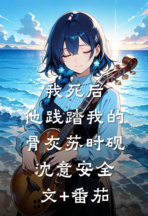 我死后，他践踏我的骨灰苏时砚沈意安全文+番茄