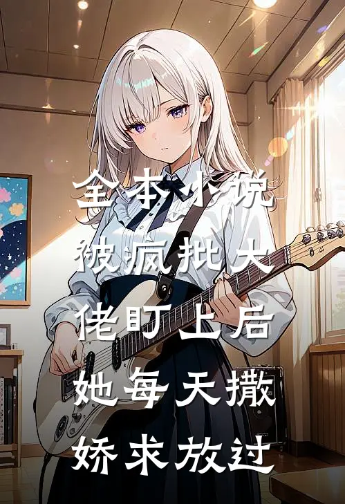 全本小说被疯批大佬盯上后，她每天撒娇求放过