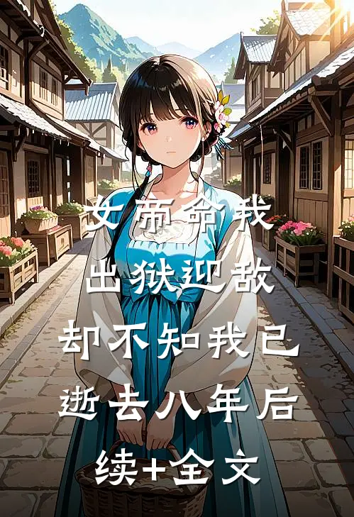女帝命我出狱迎敌，却不知我已逝去八年后续+全文