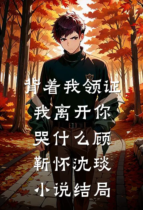 背着我领证，我离开你哭什么顾靳怀沈琰小说结局