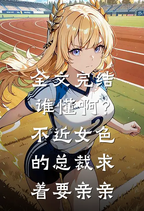 全文完结谁懂啊？不近女色的总裁求着要亲亲