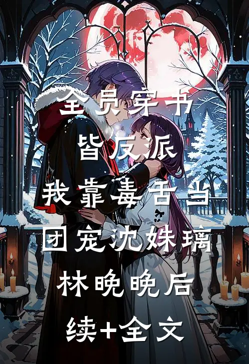 全员穿书皆反派，我靠毒舌当团宠沈姝璃林晚晚后续+全文