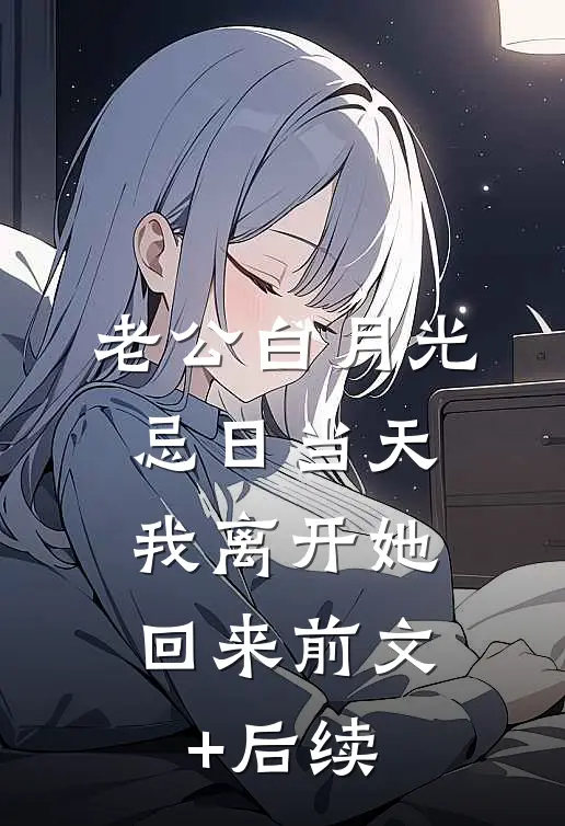 老公白月光忌日当天，我离开她回来前文+后续