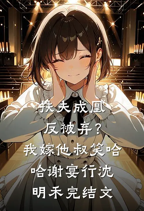 扶夫成凰反被弃？我嫁他叔笑哈哈谢宴行沈明禾完结文