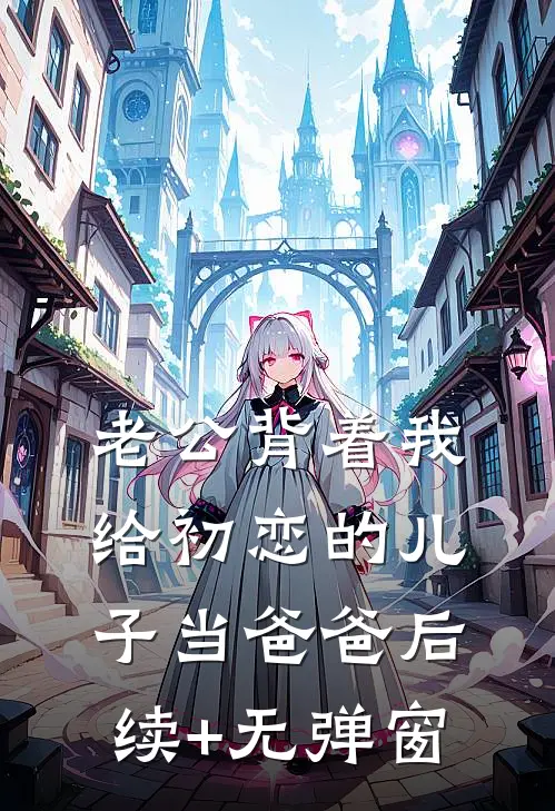 老公背着我给初恋的儿子当爸爸后续+无弹窗