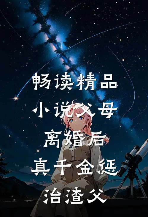 畅读精品小说父母离婚后，真千金惩治渣父