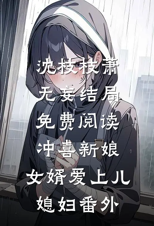 沈枝枝萧无妄结局免费阅读冲喜新娘：女婿爱上儿媳妇番外