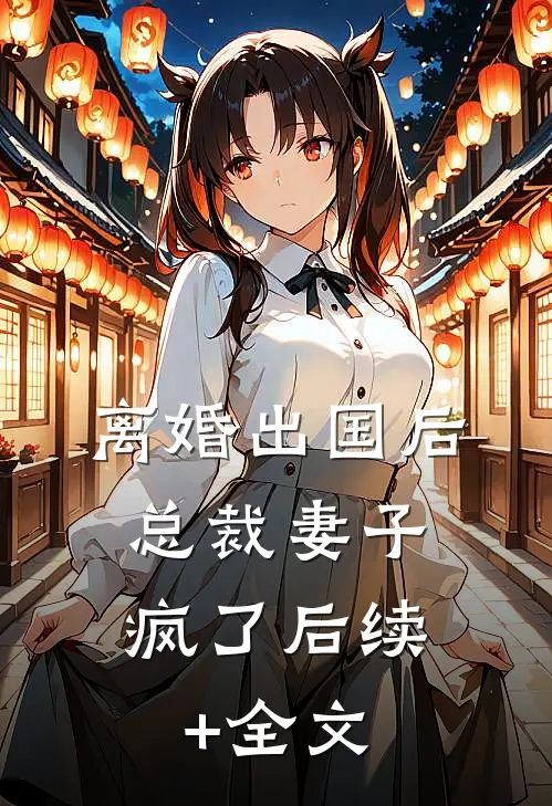 离婚出国后，总裁妻子疯了后续+全文