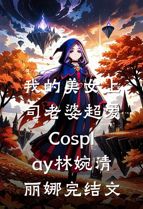 我的美女上司老婆超爱Cosplay林婉清丽娜完结文