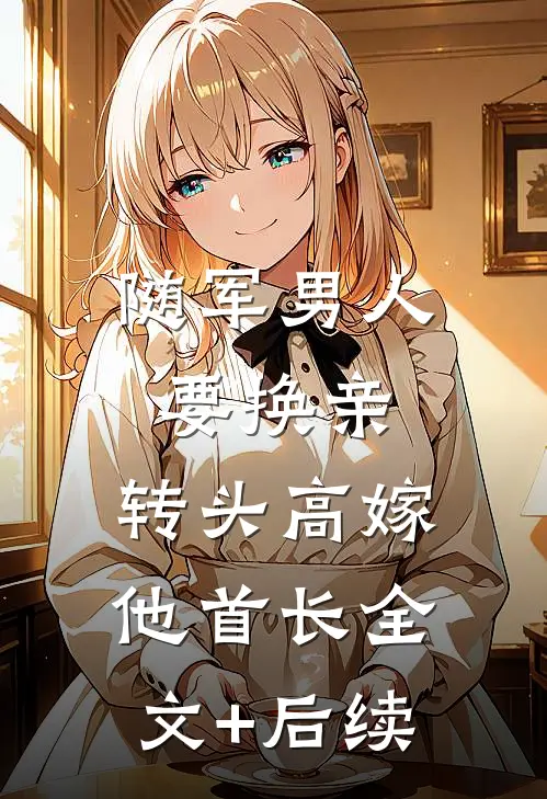 随军男人要换亲，转头高嫁他首长全文+后续