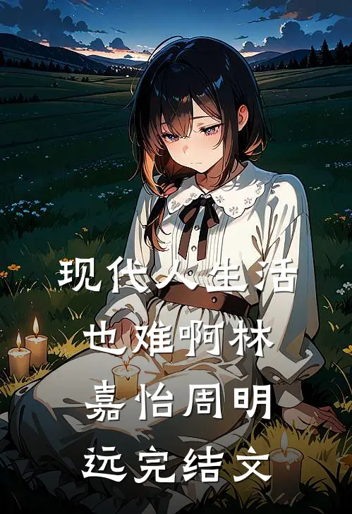 现代人生活也难啊林嘉怡周明远完结文