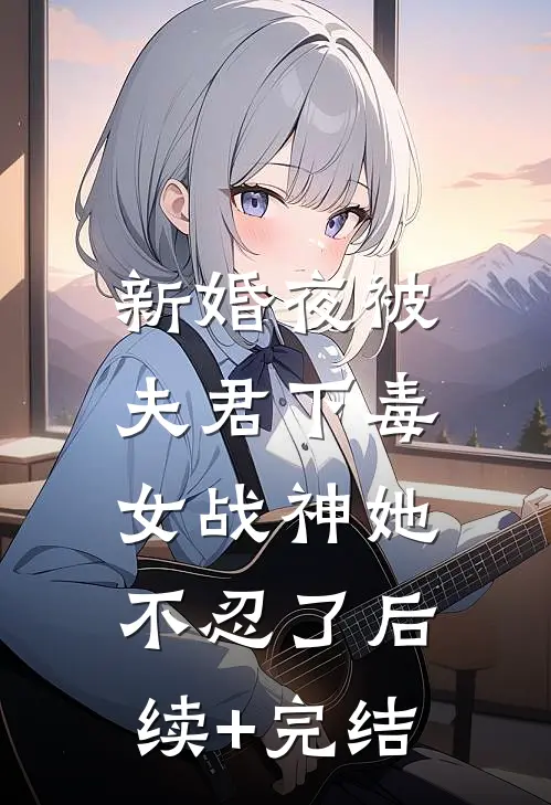 新婚夜被夫君下毒，女战神她不忍了后续+完结